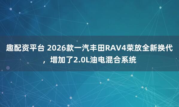 趣配资平台 2026款一汽丰田RAV4荣放全新换代，增加了2.0L油电混合系统