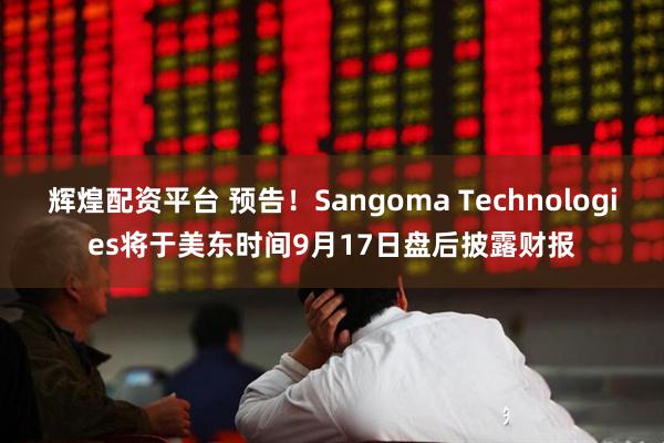 辉煌配资平台 预告！Sangoma Technologies将于美东时间9月17日盘后披露财报