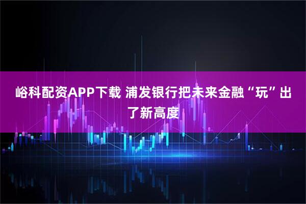 峪科配资APP下载 浦发银行把未来金融“玩”出了新高度