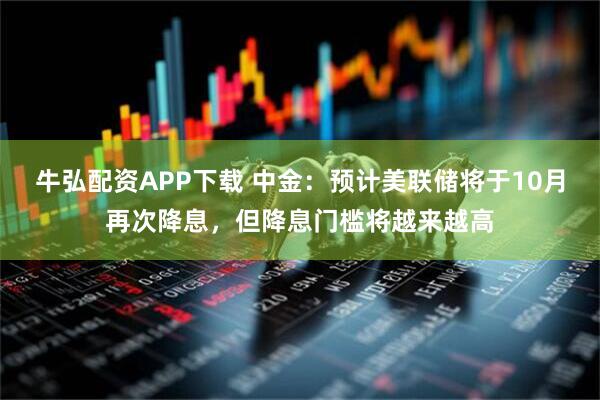牛弘配资APP下载 中金：预计美联储将于10月再次降息，但降息门槛将越来越高