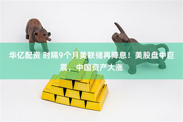 华亿配资 时隔9个月美联储再降息！美股盘中巨震，中国资产大涨