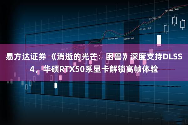 易方达证券 《消逝的光芒：困兽》深度支持DLSS4，华硕RTX50系显卡解锁高帧体验