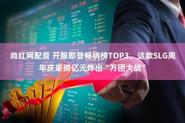 尚红网配资 开服即登畅销榜TOP3，这款SLG周年庆豪掷亿元炸出“万团大战”