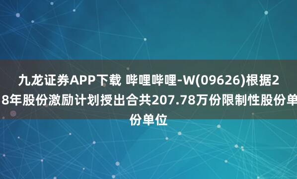 九龙证券APP下载 哔哩哔哩-W(09626)根据2018年股份激励计划授出合共207.78万份限制性股份单位