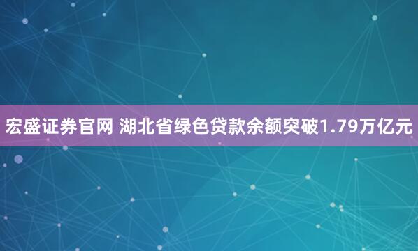 宏盛证券官网 湖北省绿色贷款余额突破1.79万亿元