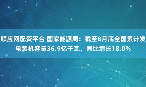顺应网配资平台 国家能源局：截至8月底全国累计发电装机容量36.9亿千瓦，同比增长18.0%