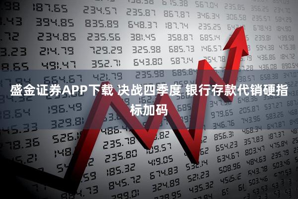 盛金证券APP下载 决战四季度 银行存款代销硬指标加码