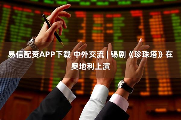 易信配资APP下载 中外交流 | 锡剧《珍珠塔》在奥地利上演