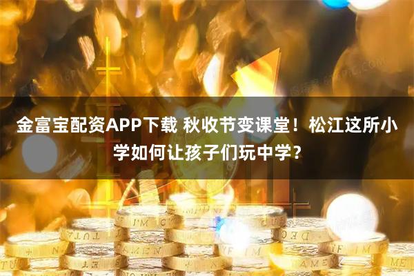 金富宝配资APP下载 秋收节变课堂！松江这所小学如何让孩子们玩中学？