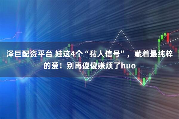 泽巨配资平台 娃这4个“黏人信号”，藏着最纯粹的爱！别再傻傻嫌烦了huo