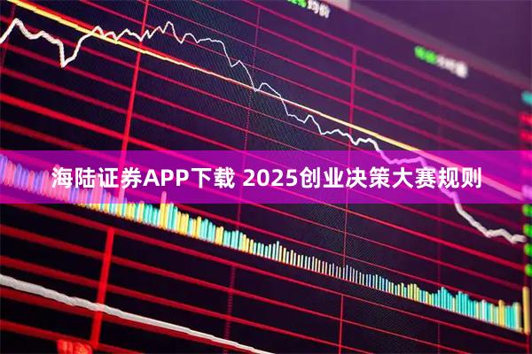 海陆证券APP下载 2025创业决策大赛规则