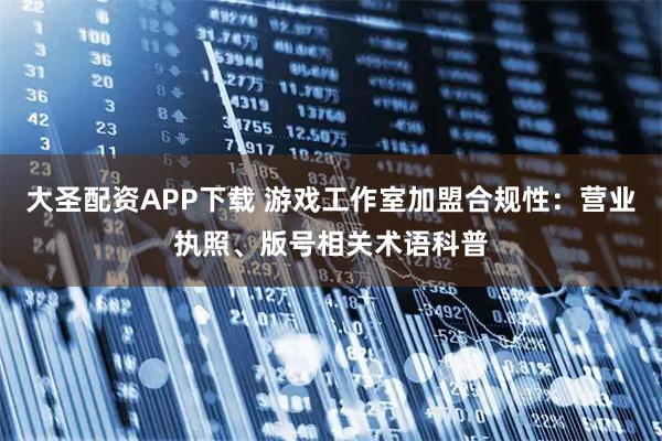 大圣配资APP下载 游戏工作室加盟合规性：营业执照、版号相关术语科普