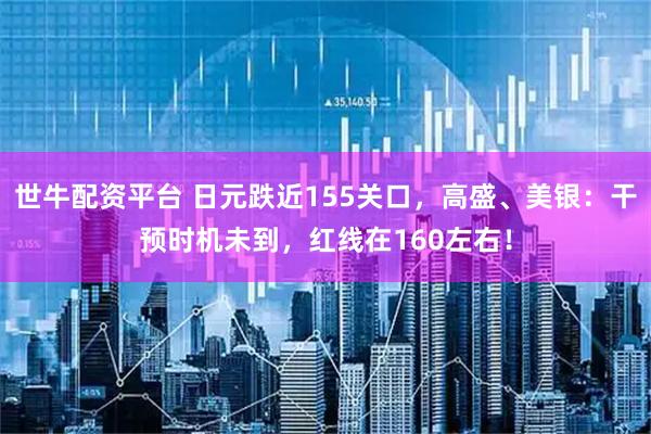 世牛配资平台 日元跌近155关口，高盛、美银：干预时机未到，红线在160左右！