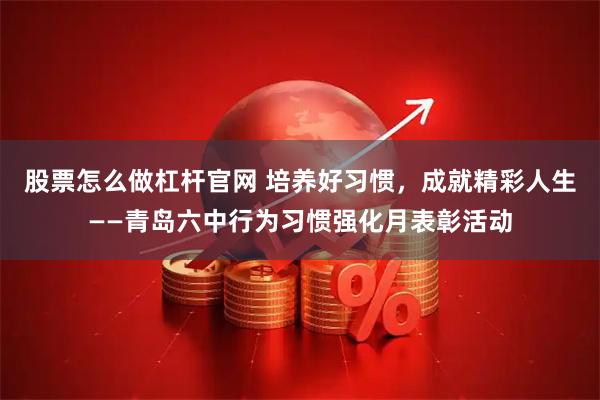 股票怎么做杠杆官网 培养好习惯，成就精彩人生——青岛六中行为习惯强化月表彰活动