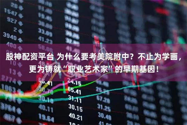 股神配资平台 为什么要考美院附中？不止为学画，更为铸就“职业艺术家”的早期基因！