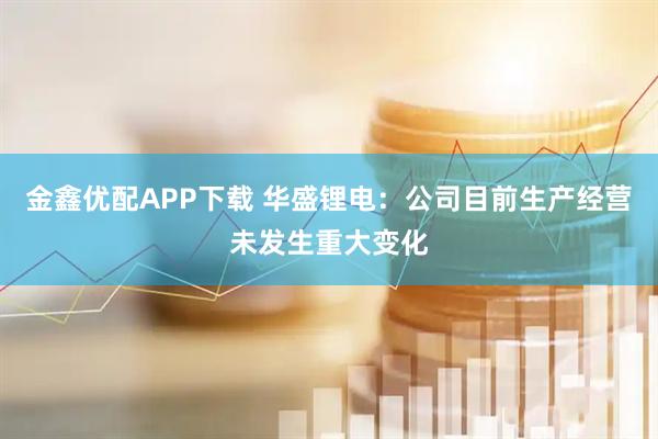金鑫优配APP下载 华盛锂电：公司目前生产经营未发生重大变化