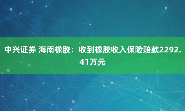 中兴证券 海南橡胶：收到橡胶收入保险赔款2292.41万元