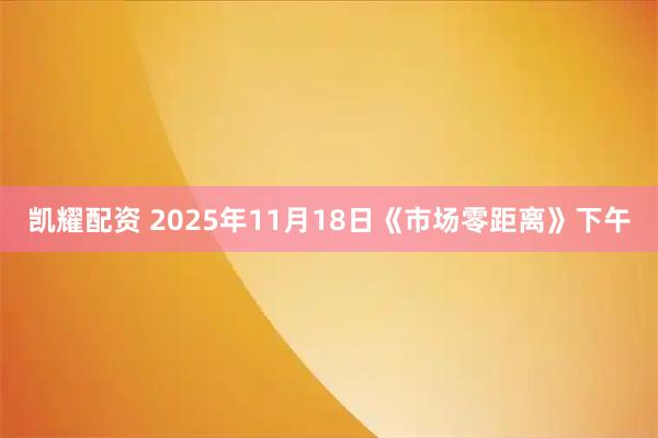 凯耀配资 2025年11月18日《市场零距离》下午