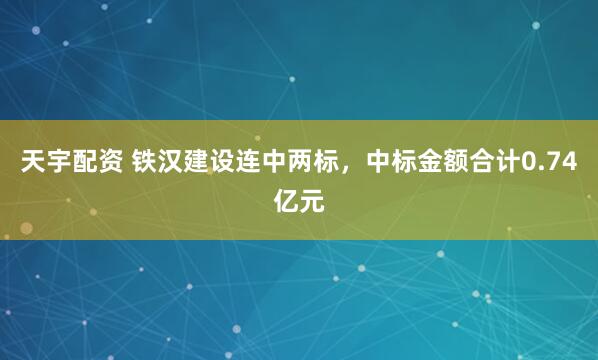 天宇配资 铁汉建设连中两标，中标金额合计0.74亿元