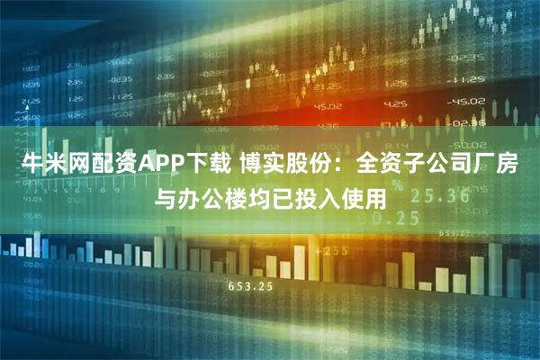牛米网配资APP下载 博实股份：全资子公司厂房与办公楼均已投入使用