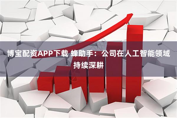 博宝配资APP下载 蜂助手：公司在人工智能领域持续深耕
