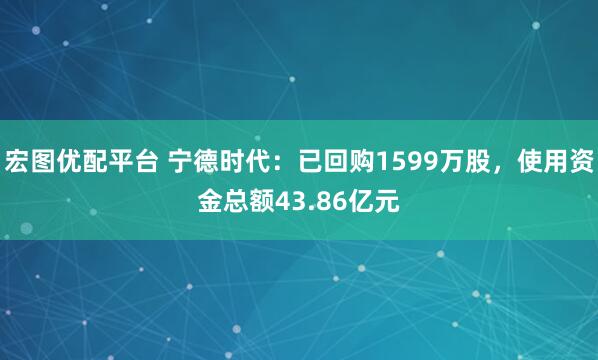 宏图优配平台 宁德时代：已回购1599万股，使用资金总额43.86亿元