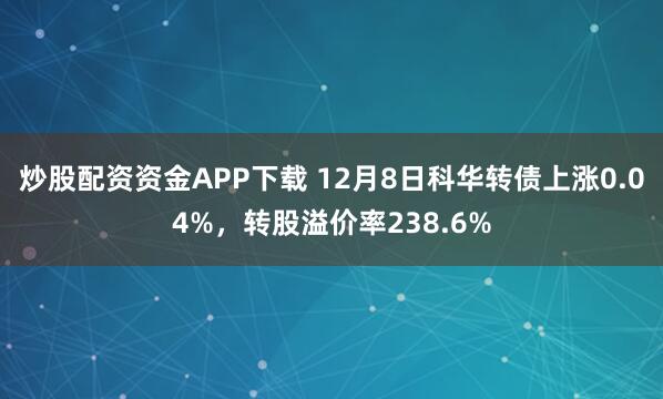 炒股配资资金APP下载 12月8日科华转债上涨0.04%，转股溢价率238.6%