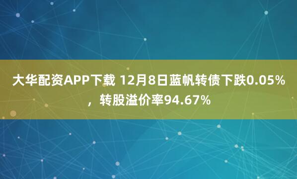 大华配资APP下载 12月8日蓝帆转债下跌0.05%，转股溢价率94.67%