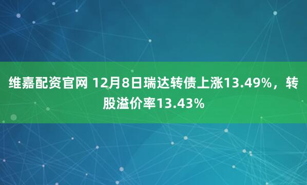 维嘉配资官网 12月8日瑞达转债上涨13.49%，转股溢价率13.43%