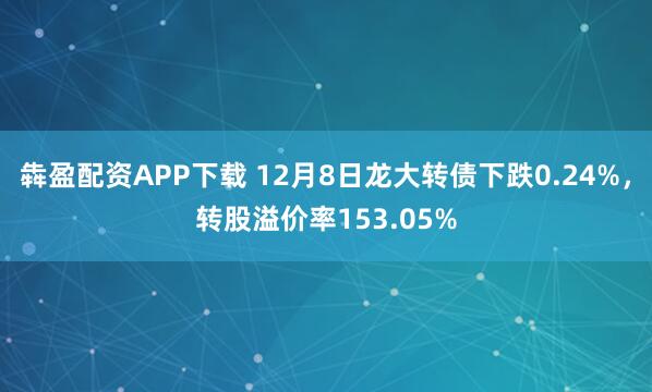犇盈配资APP下载 12月8日龙大转债下跌0.24%，转股溢价率153.05%