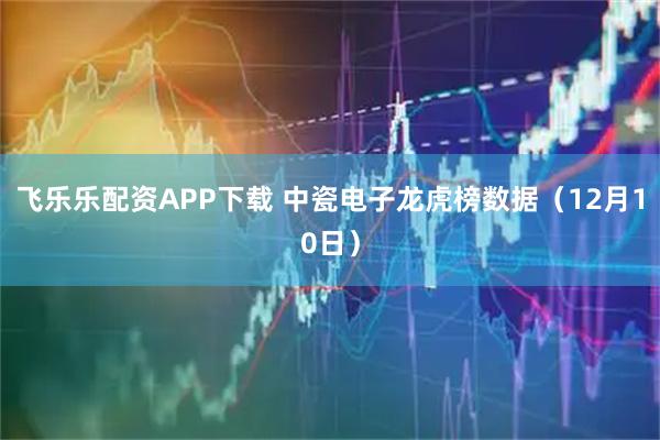 飞乐乐配资APP下载 中瓷电子龙虎榜数据（12月10日）