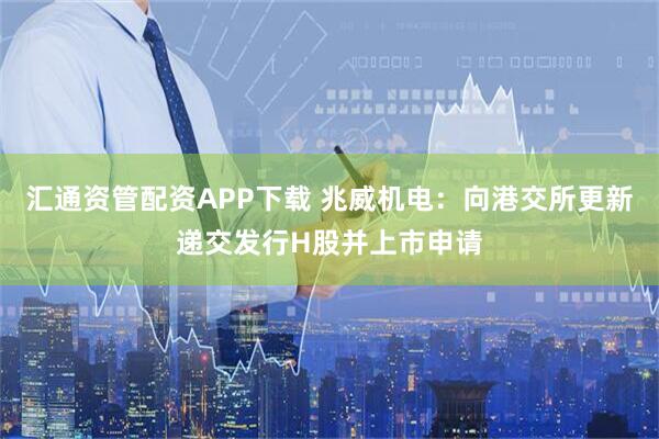 汇通资管配资APP下载 兆威机电：向港交所更新递交发行H股并上市申请