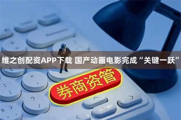 维之创配资APP下载 国产动画电影完成“关键一跃”