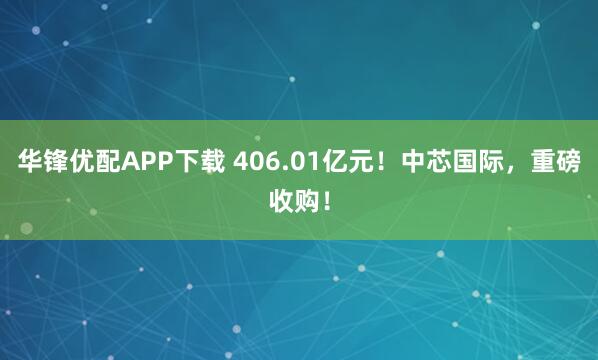 华锋优配APP下载 406.01亿元！中芯国际，重磅收购！