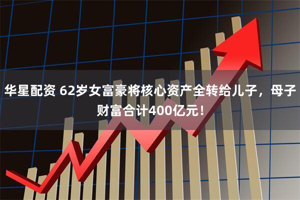 华星配资 62岁女富豪将核心资产全转给儿子，母子财富合计400亿元！