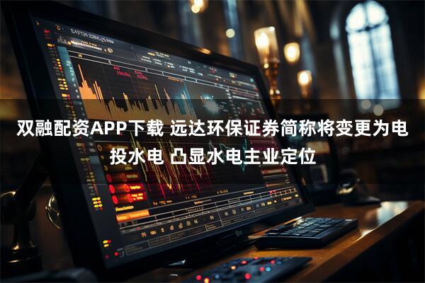 双融配资APP下载 远达环保证券简称将变更为电投水电 凸显水电主业定位