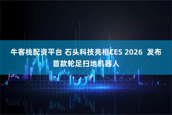 牛客栈配资平台 石头科技亮相CES 2026  发布首款轮足扫地机器人