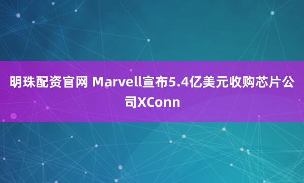 明珠配资官网 Marvell宣布5.4亿美元收购芯片公司XConn