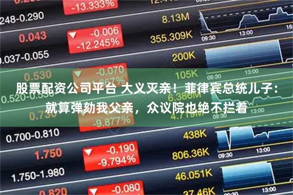 股票配资公司平台 大义灭亲！菲律宾总统儿子：就算弹劾我父亲，众议院也绝不拦着